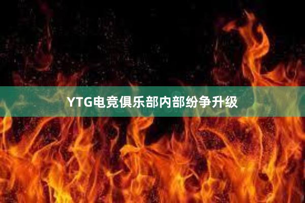 YTG电竞俱乐部内部纷争升级