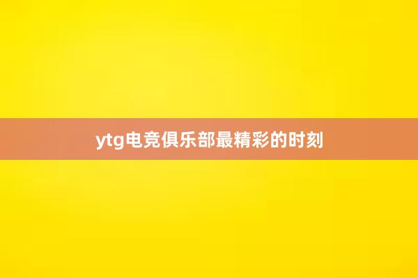 ytg电竞俱乐部最精彩的时刻