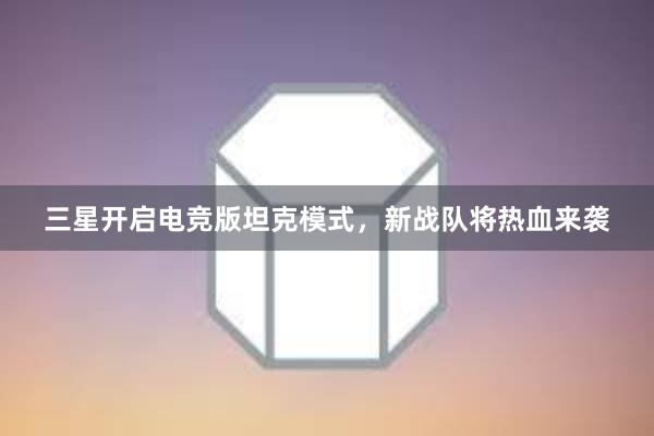 三星开启电竞版坦克模式，新战队将热血来袭