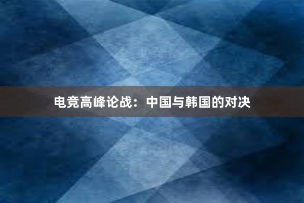 电竞高峰论战：中国与韩国的对决