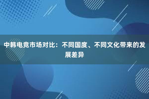 中韩电竞市场对比：不同国度、不同文化带来的发展差异