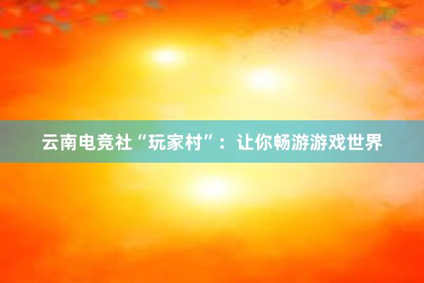 云南电竞社“玩家村”：让你畅游游戏世界