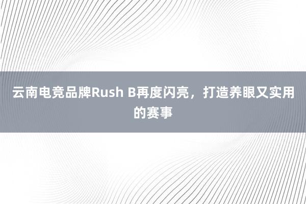 云南电竞品牌Rush B再度闪亮，打造养眼又实用的赛事