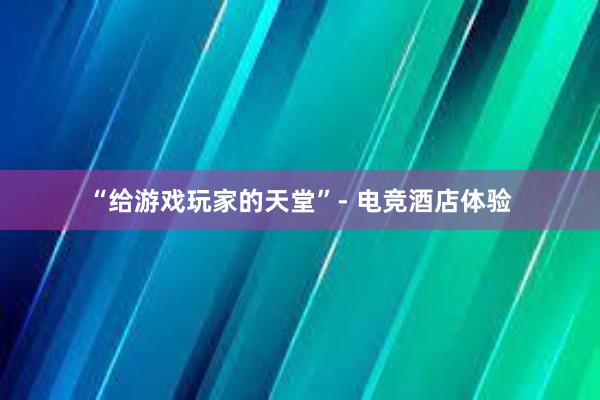 “给游戏玩家的天堂”- 电竞酒店体验