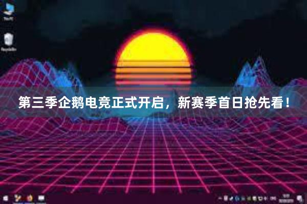 第三季企鹅电竞正式开启，新赛季首日抢先看！