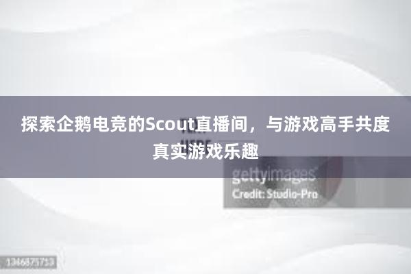 探索企鹅电竞的Scout直播间，与游戏高手共度真实游戏乐趣