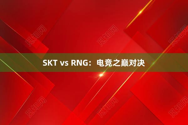 SKT vs RNG：电竞之巅对决