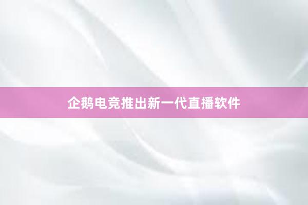 企鹅电竞推出新一代直播软件