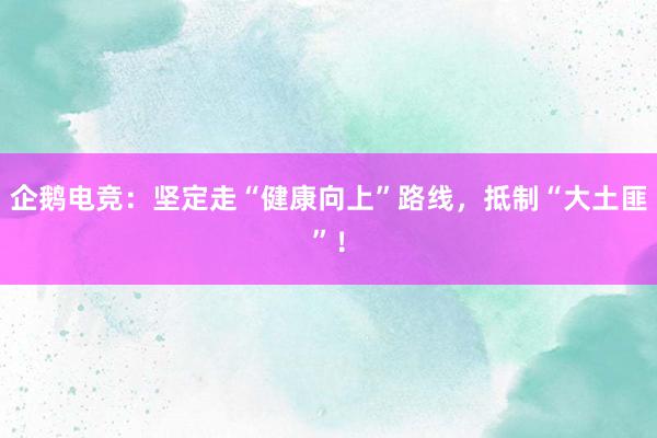 企鹅电竞：坚定走“健康向上”路线，抵制“大土匪”！