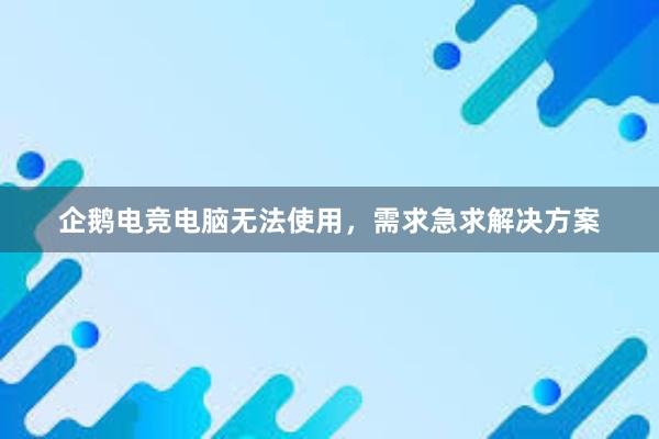 企鹅电竞电脑无法使用，需求急求解决方案