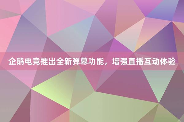 企鹅电竞推出全新弹幕功能，增强直播互动体验