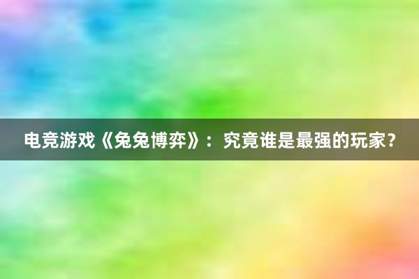 电竞游戏《兔兔博弈》：究竟谁是最强的玩家？