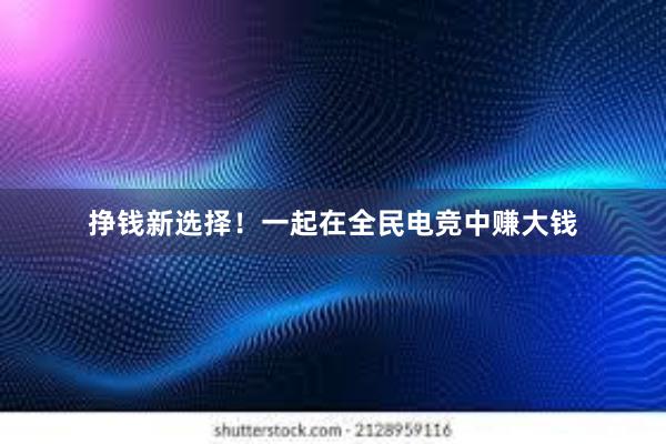 挣钱新选择！一起在全民电竞中赚大钱