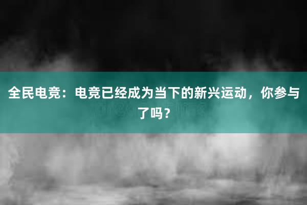 全民电竞：电竞已经成为当下的新兴运动，你参与了吗？