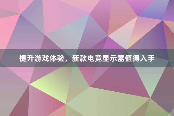 提升游戏体验，新款电竞显示器值得入手