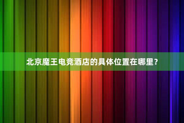 北京魔王电竞酒店的具体位置在哪里？