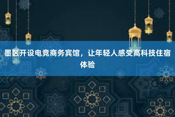 墨区开设电竞商务宾馆，让年轻人感受高科技住宿体验