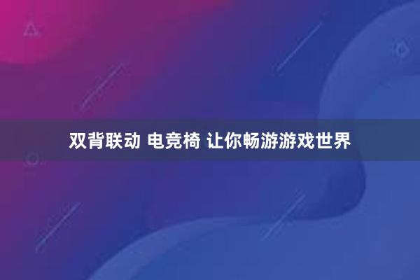 双背联动 电竞椅 让你畅游游戏世界