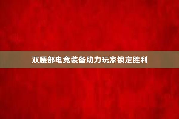 双腰部电竞装备助力玩家锁定胜利