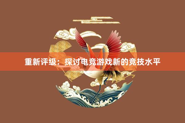 重新评级：探讨电竞游戏新的竞技水平