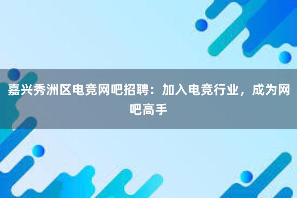 嘉兴秀洲区电竞网吧招聘：加入电竞行业，成为网吧高手