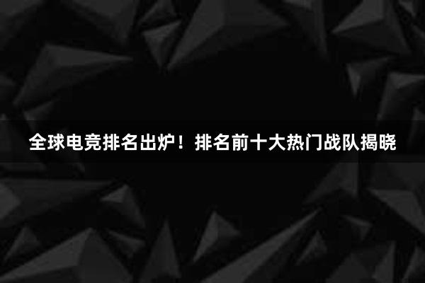 全球电竞排名出炉！排名前十大热门战队揭晓