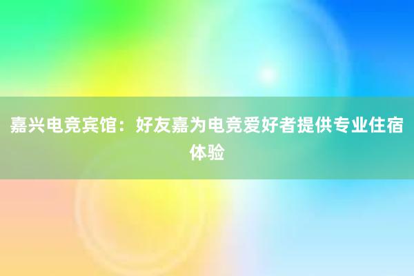 嘉兴电竞宾馆：好友嘉为电竞爱好者提供专业住宿体验