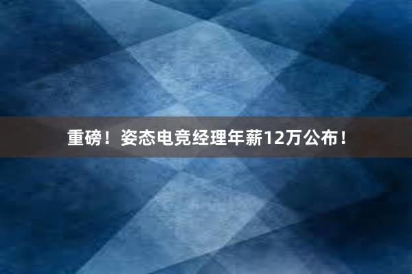 重磅！姿态电竞经理年薪12万公布！