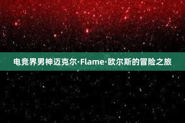 电竞界男神迈克尔·Flame·欧尔斯的冒险之旅