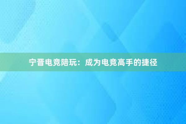 宁晋电竞陪玩：成为电竞高手的捷径