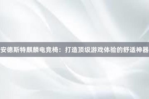 安德斯特麒麟电竞椅：打造顶级游戏体验的舒适神器