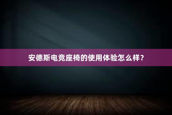 安德斯电竞座椅的使用体验怎么样？