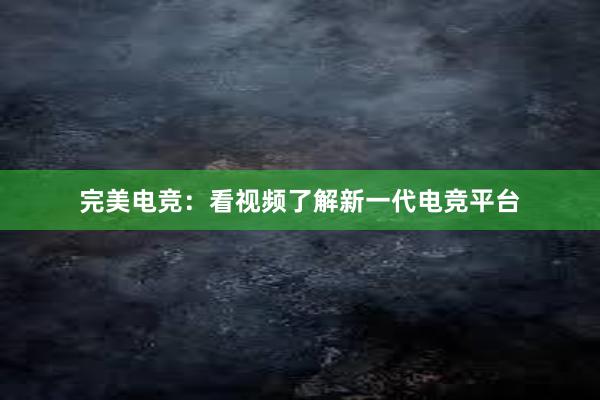 完美电竞：看视频了解新一代电竞平台