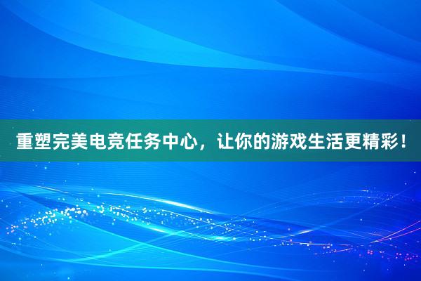 重塑完美电竞任务中心，让你的游戏生活更精彩！