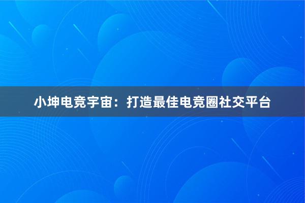 小坤电竞宇宙：打造最佳电竞圈社交平台