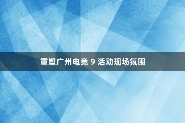 重塑广州电竞 9 活动现场氛围