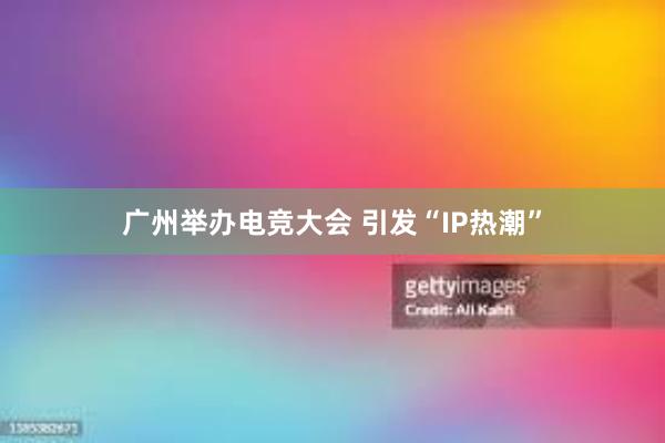 广州举办电竞大会 引发“IP热潮”