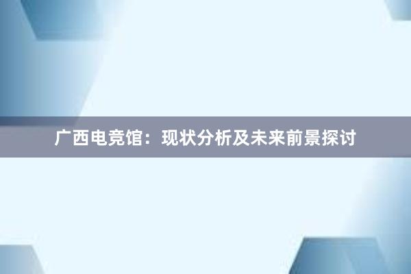 广西电竞馆：现状分析及未来前景探讨