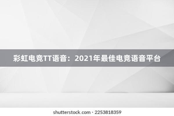 彩虹电竞TT语音：2021年最佳电竞语音平台