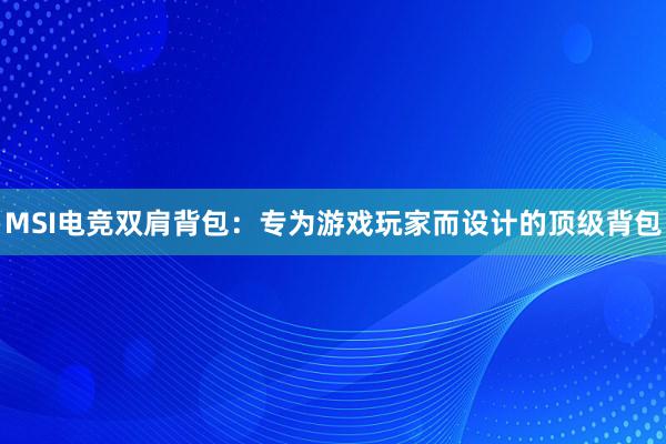 MSI电竞双肩背包：专为游戏玩家而设计的顶级背包