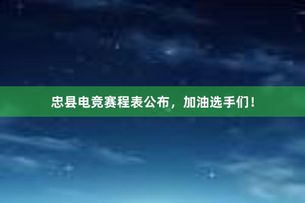 忠县电竞赛程表公布，加油选手们！