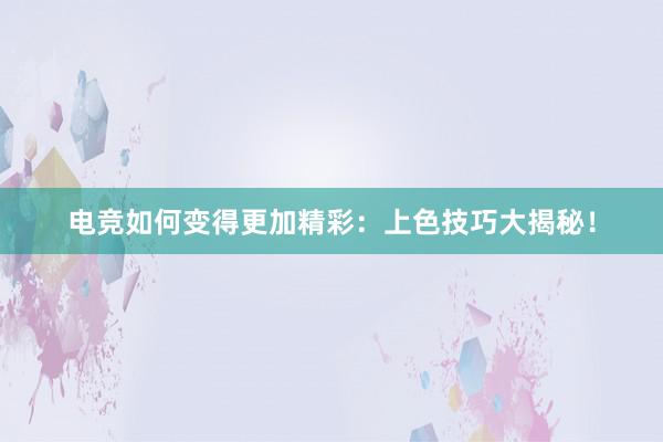 电竞如何变得更加精彩：上色技巧大揭秘！