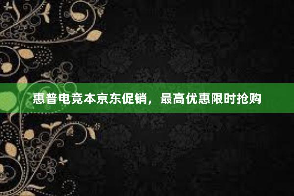 惠普电竞本京东促销，最高优惠限时抢购