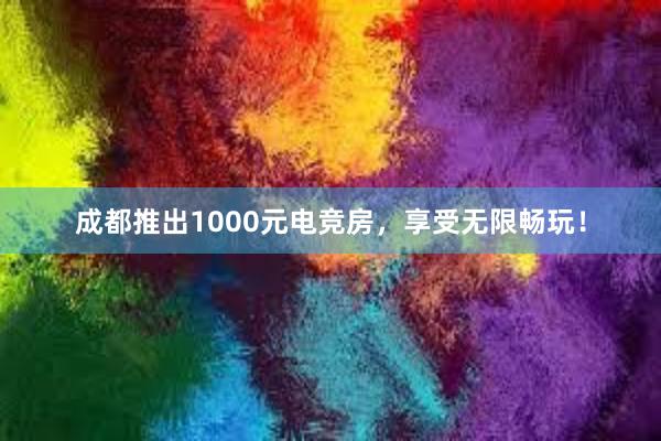 成都推出1000元电竞房，享受无限畅玩！