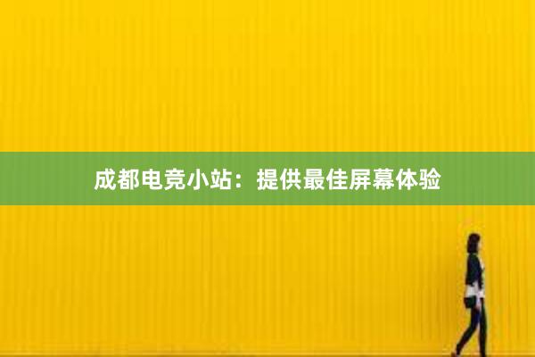 成都电竞小站：提供最佳屏幕体验