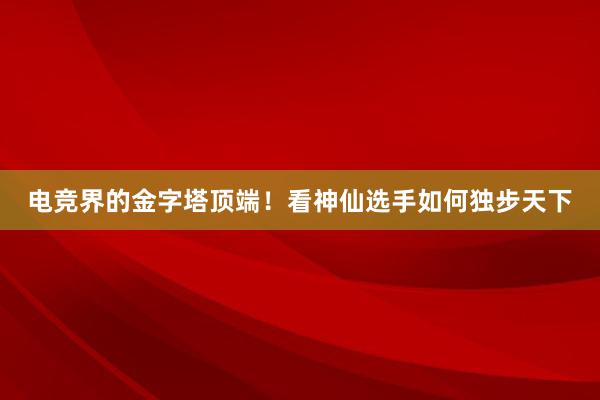 电竞界的金字塔顶端！看神仙选手如何独步天下