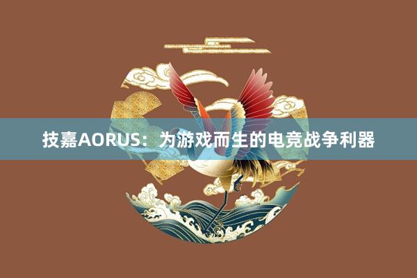 技嘉AORUS：为游戏而生的电竞战争利器