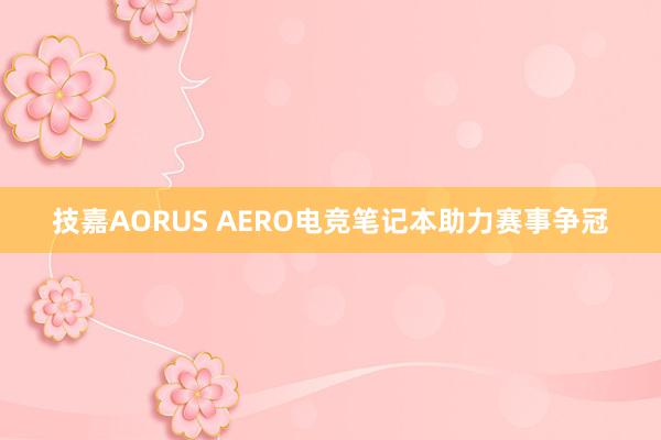 技嘉AORUS AERO电竞笔记本助力赛事争冠