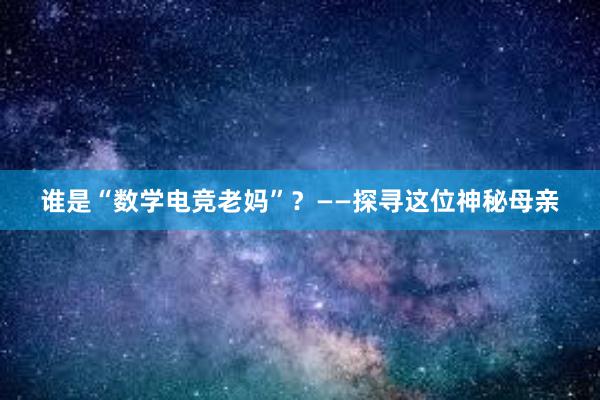 谁是“数学电竞老妈”？——探寻这位神秘母亲