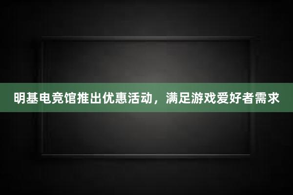 明基电竞馆推出优惠活动，满足游戏爱好者需求